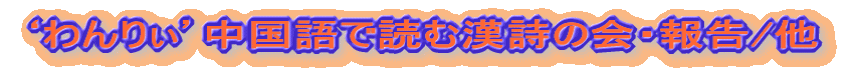 ‘わんりぃ’中国語で読む漢詩の会・報告/他